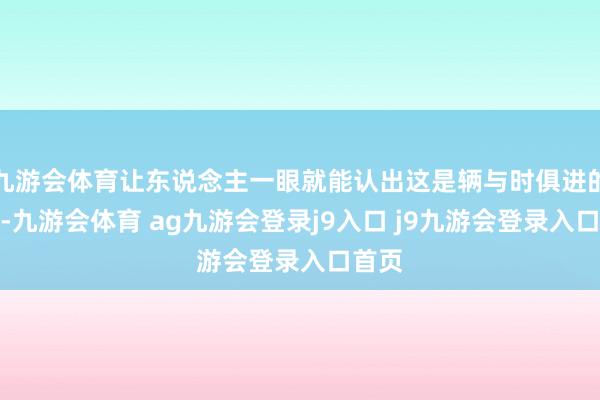 九游会体育让东说念主一眼就能认出这是辆与时俱进的家伙-九游会体育 ag九游会登录j9入口 j9九游会登录入口首页