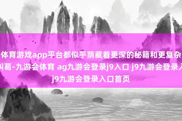 体育游戏app平台都似乎荫藏着更深的秘籍和更复杂的豪情纠葛-九游会体育 ag九游会登录j9入口 j9九游会登录入口首页