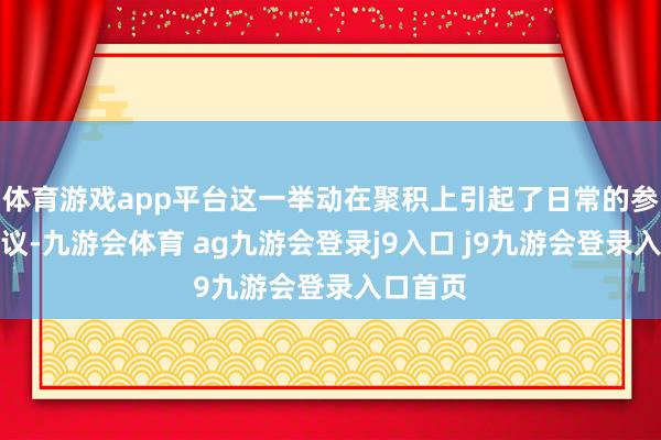 体育游戏app平台这一举动在聚积上引起了日常的参谋和热议-九游会体育 ag九游会登录j9入口 j9九游会登录入口首页