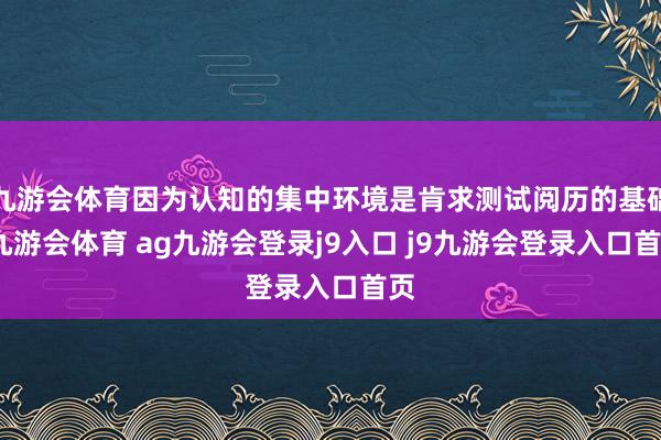 九游会体育因为认知的集中环境是肯求测试阅历的基础-九游会体育 ag九游会登录j9入口 j9九游会登录入口首页