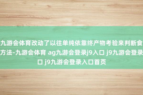 九游会体育改动了以往单纯依靠终产物考验来判断食物安全的方法-九游会体育 ag九游会登录j9入口 j9九游会登录入口首页