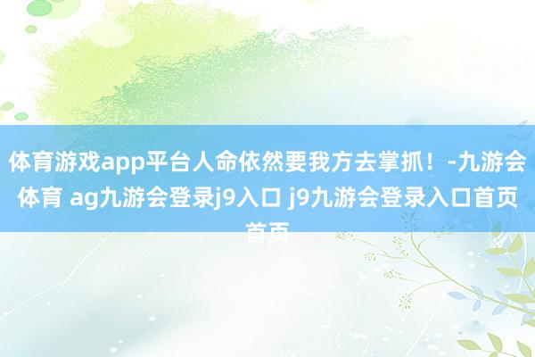 体育游戏app平台人命依然要我方去掌抓！-九游会体育 ag九游会登录j9入口 j9九游会登录入口首页