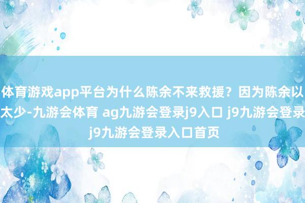 体育游戏app平台为什么陈余不来救援？因为陈余以为我方兵太少-九游会体育 ag九游会登录j9入口 j9九游会登录入口首页