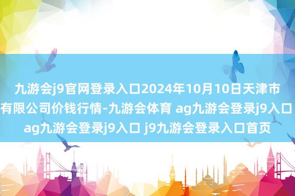 九游会j9官网登录入口2024年10月10日天津市红旗农贸轮廓批发商场有限公司价钱行情-九游会体育 ag九游会登录j9入口 j9九游会登录入口首页
