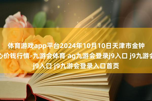 体育游戏app平台2024年10月10日天津市金钟河蔬菜营业中心价钱行情-九游会体育 ag九游会登录j9入口 j9九游会登录入口首页