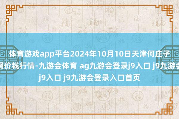 体育游戏app平台2024年10月10日天津何庄子农居品批发阛阓价钱行情-九游会体育 ag九游会登录j9入口 j9九游会登录入口首页