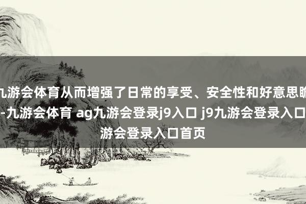 九游会体育从而增强了日常的享受、安全性和好意思瞻念性-九游会体育 ag九游会登录j9入口 j9九游会登录入口首页