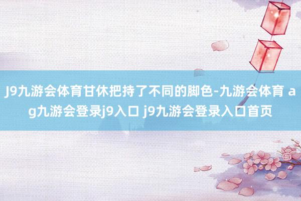 J9九游会体育甘休把持了不同的脚色-九游会体育 ag九游会登录j9入口 j9九游会登录入口首页