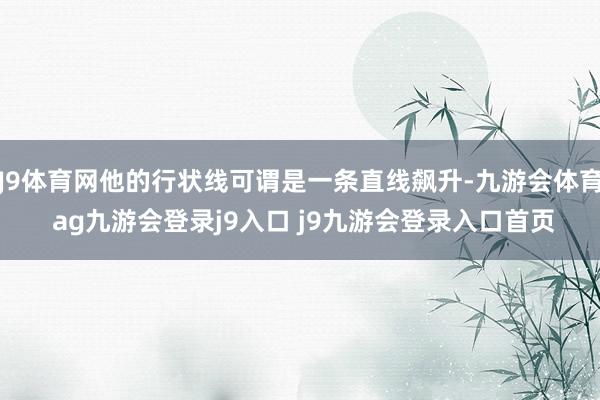 J9体育网他的行状线可谓是一条直线飙升-九游会体育 ag九游会登录j9入口 j9九游会登录入口首页