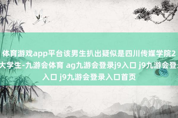 体育游戏app平台该男生扒出疑似是四川传媒学院20级的又名大学生-九游会体育 ag九游会登录j9入口 j9九游会登录入口首页