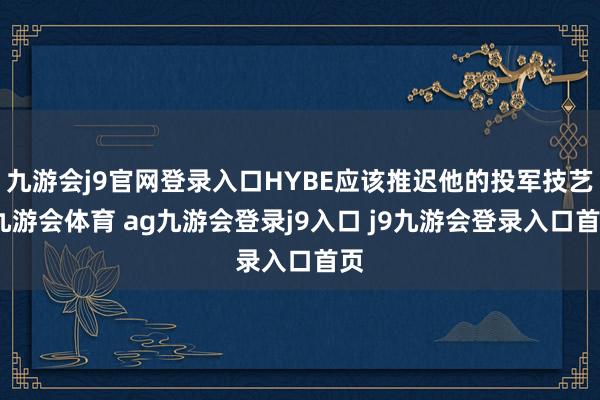 九游会j9官网登录入口HYBE应该推迟他的投军技艺-九游会体育 ag九游会登录j9入口 j9九游会登录入口首页