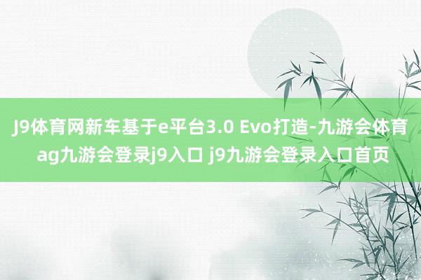 J9体育网新车基于e平台3.0 Evo打造-九游会体育 ag九游会登录j9入口 j9九游会登录入口首页