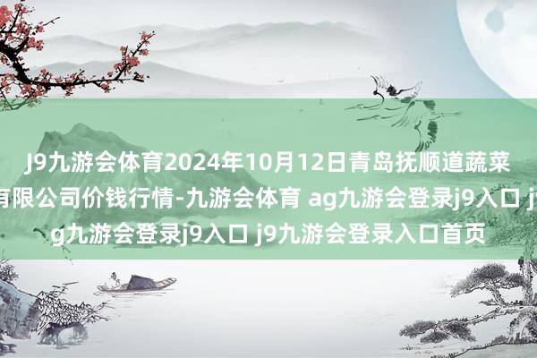 J9九游会体育2024年10月12日青岛抚顺道蔬菜副食物批发市集股份有限公司价钱行情-九游会体育 ag九游会登录j9入口 j9九游会登录入口首页
