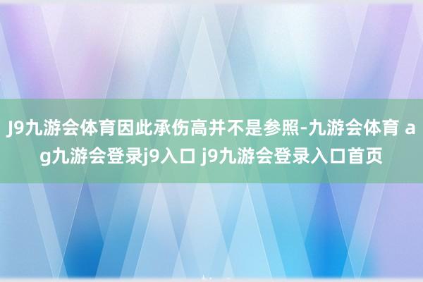 J9九游会体育因此承伤高并不是参照-九游会体育 ag九游会登录j9入口 j9九游会登录入口首页