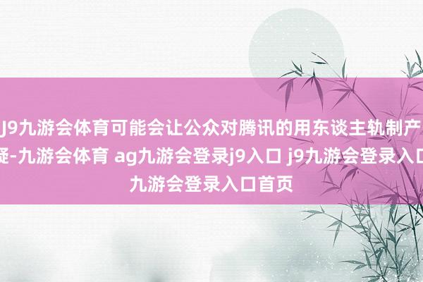 J9九游会体育可能会让公众对腾讯的用东谈主轨制产生质疑-九游会体育 ag九游会登录j9入口 j9九游会登录入口首页