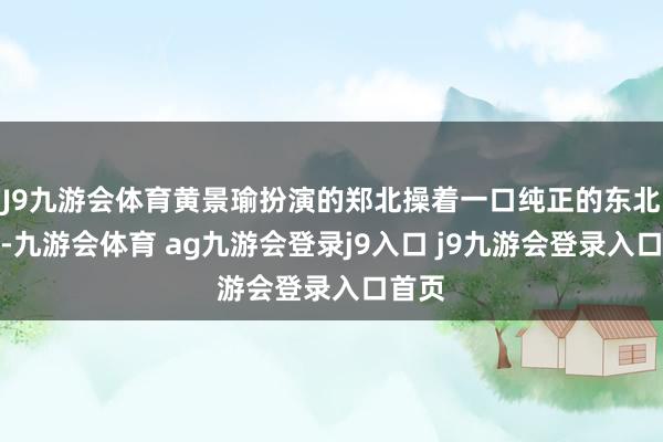 J9九游会体育黄景瑜扮演的郑北操着一口纯正的东北口音-九游会体育 ag九游会登录j9入口 j9九游会登录入口首页