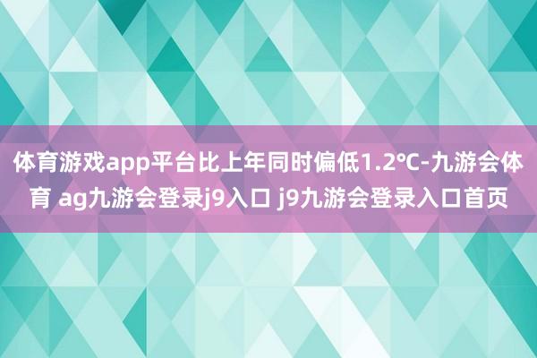 体育游戏app平台比上年同时偏低1.2℃-九游会体育 ag九游会登录j9入口 j9九游会登录入口首页