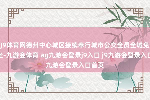 J9体育网德州中心城区接续奉行城市公交全员全域免费乘坐-九游会体育 ag九游会登录j9入口 j9九游会登录入口首页
