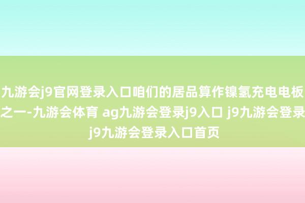 九游会j9官网登录入口咱们的居品算作镍氢充电电板的替代品之一-九游会体育 ag九游会登录j9入口 j9九游会登录入口首页