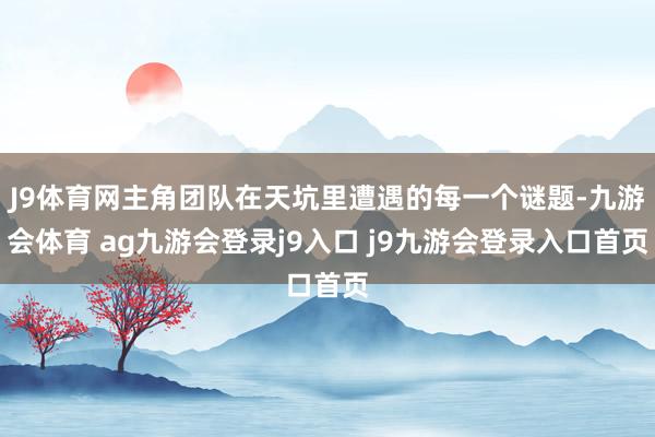 J9体育网主角团队在天坑里遭遇的每一个谜题-九游会体育 ag九游会登录j9入口 j9九游会登录入口首页