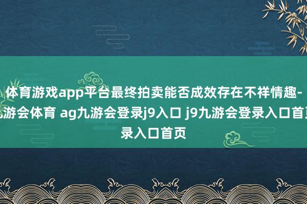 体育游戏app平台最终拍卖能否成效存在不祥情趣-九游会体育 ag九游会登录j9入口 j9九游会登录入口首页