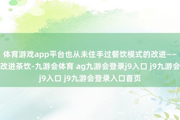 体育游戏app平台也从未住手过餐饮模式的改进——从肯悦咖啡到改进茶饮-九游会体育 ag九游会登录j9入口 j9九游会登录入口首页