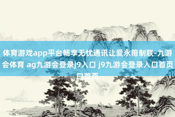 体育游戏app平台畅享无忧通讯让爱永箝制联-九游会体育 ag九游会登录j9入口 j9九游会登录入口首页