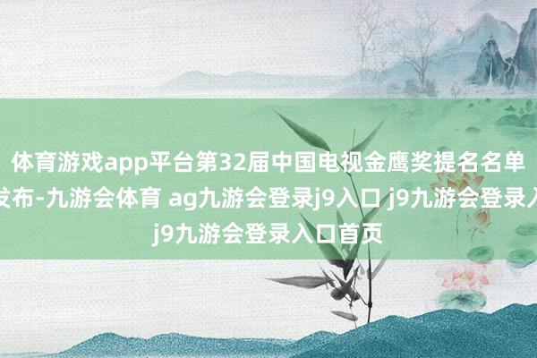 体育游戏app平台第32届中国电视金鹰奖提名名单在会上发布-九游会体育 ag九游会登录j9入口 j9九游会登录入口首页
