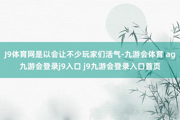 J9体育网是以会让不少玩家们活气-九游会体育 ag九游会登录j9入口 j9九游会登录入口首页