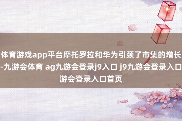体育游戏app平台摩托罗拉和华为引颈了市集的增长要领-九游会体育 ag九游会登录j9入口 j9九游会登录入口首页