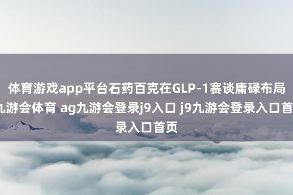 体育游戏app平台石药百克在GLP-1赛谈庸碌布局-九游会体育 ag九游会登录j9入口 j9九游会登录入口首页
