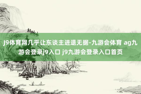 J9体育网几乎让东谈主进退无据-九游会体育 ag九游会登录j9入口 j9九游会登录入口首页