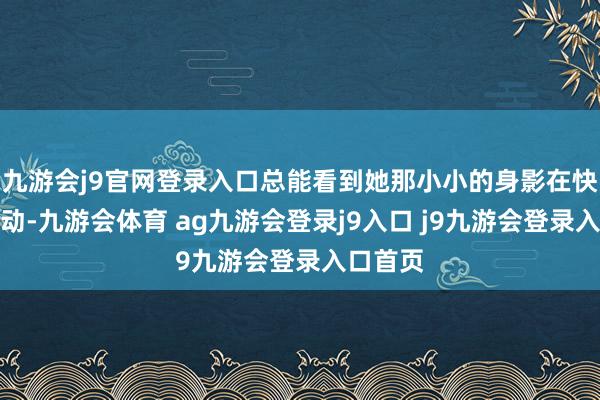 九游会j9官网登录入口总能看到她那小小的身影在快意地摆动-九游会体育 ag九游会登录j9入口 j9九游会登录入口首页