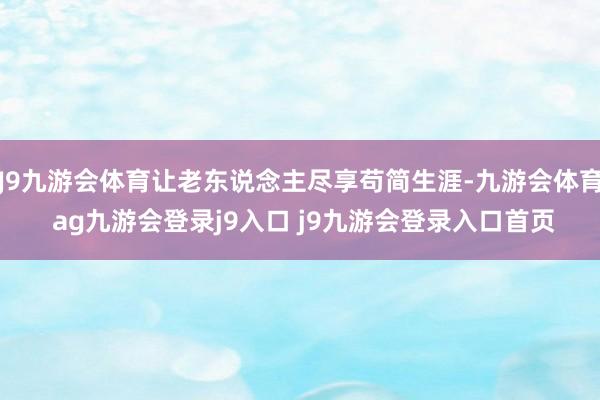 J9九游会体育让老东说念主尽享苟简生涯-九游会体育 ag九游会登录j9入口 j9九游会登录入口首页