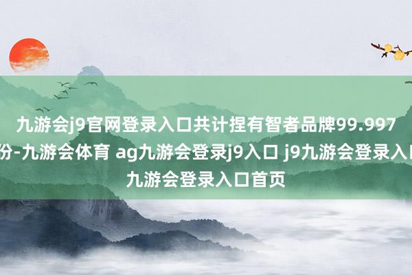 九游会j9官网登录入口共计捏有智者品牌99.9972%股份-九游会体育 ag九游会登录j9入口 j9九游会登录入口首页