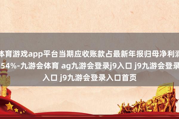 体育游戏app平台当期应收账款占最新年报归母净利润比达246.54%-九游会体育 ag九游会登录j9入口 j9九游会登录入口首页