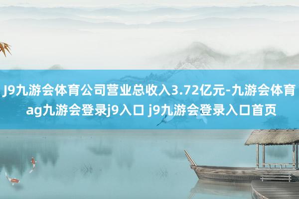 J9九游会体育公司营业总收入3.72亿元-九游会体育 ag九游会登录j9入口 j9九游会登录入口首页