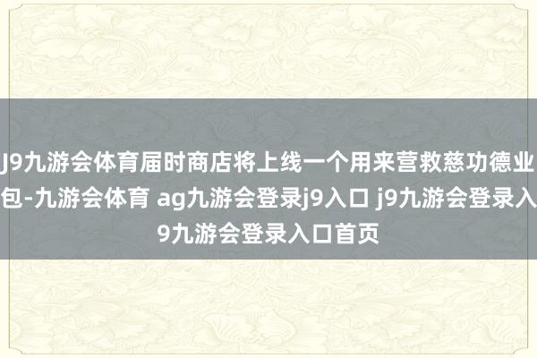J9九游会体育届时商店将上线一个用来营救慈功德业的绑缚包-九游会体育 ag九游会登录j9入口 j9九游会登录入口首页