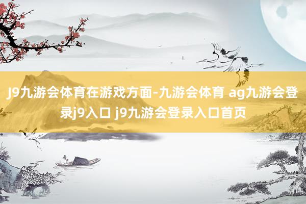J9九游会体育在游戏方面-九游会体育 ag九游会登录j9入口 j9九游会登录入口首页