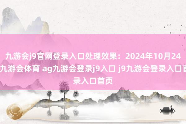 九游会j9官网登录入口处理效果：2024年10月24日-九游会体育 ag九游会登录j9入口 j9九游会登录入口首页