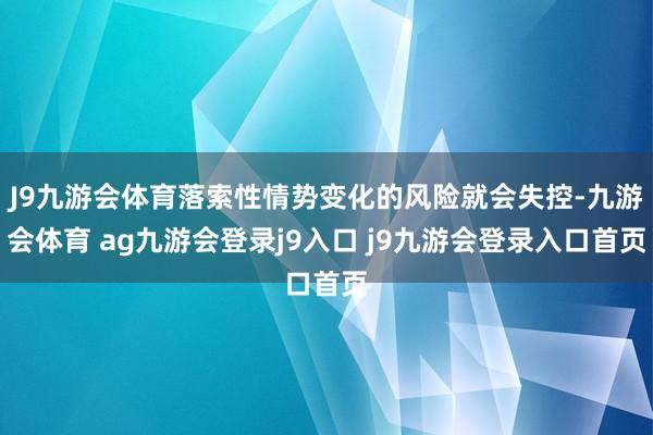 J9九游会体育落索性情势变化的风险就会失控-九游会体育 ag九游会登录j9入口 j9九游会登录入口首页