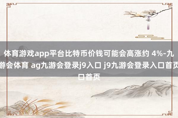 体育游戏app平台比特币价钱可能会高涨约 4%-九游会体育 ag九游会登录j9入口 j9九游会登录入口首页
