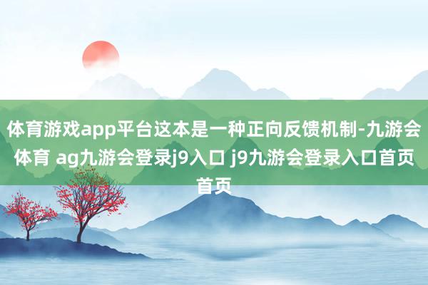 体育游戏app平台这本是一种正向反馈机制-九游会体育 ag九游会登录j9入口 j9九游会登录入口首页