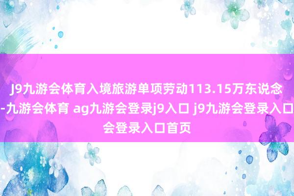 J9九游会体育入境旅游单项劳动113.15万东说念主次-九游会体育 ag九游会登录j9入口 j9九游会登录入口首页