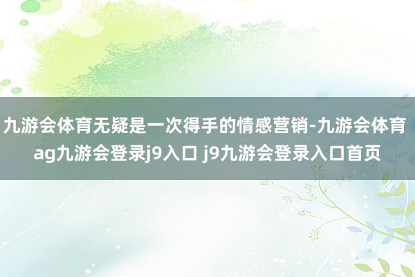 九游会体育无疑是一次得手的情感营销-九游会体育 ag九游会登录j9入口 j9九游会登录入口首页