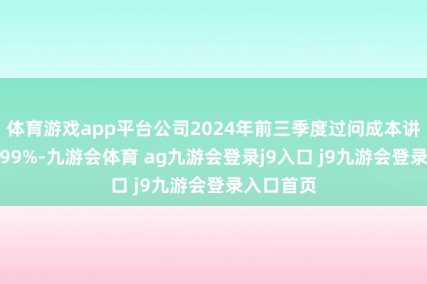 体育游戏app平台公司2024年前三季度过问成本讲述率为4.99%-九游会体育 ag九游会登录j9入口 j9九游会登录入口首页