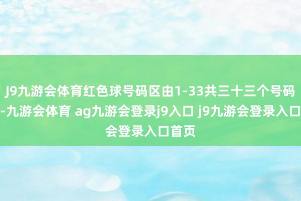 J9九游会体育红色球号码区由1-33共三十三个号码构成-九游会体育 ag九游会登录j9入口 j9九游会登录入口首页
