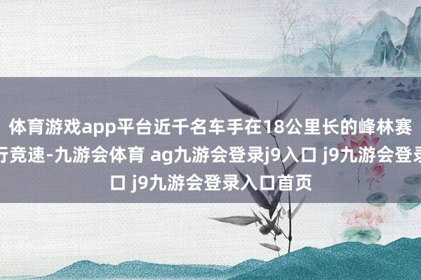 体育游戏app平台近千名车手在18公里长的峰林赛说念上骑行竞速-九游会体育 ag九游会登录j9入口 j9九游会登录入口首页