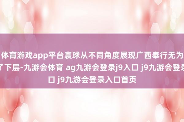 体育游戏app平台寰球从不同角度展现广西奉行无为话责任久了下层-九游会体育 ag九游会登录j9入口 j9九游会登录入口首页