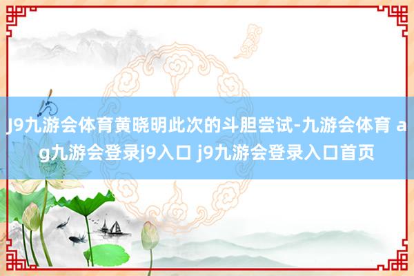 J9九游会体育黄晓明此次的斗胆尝试-九游会体育 ag九游会登录j9入口 j9九游会登录入口首页